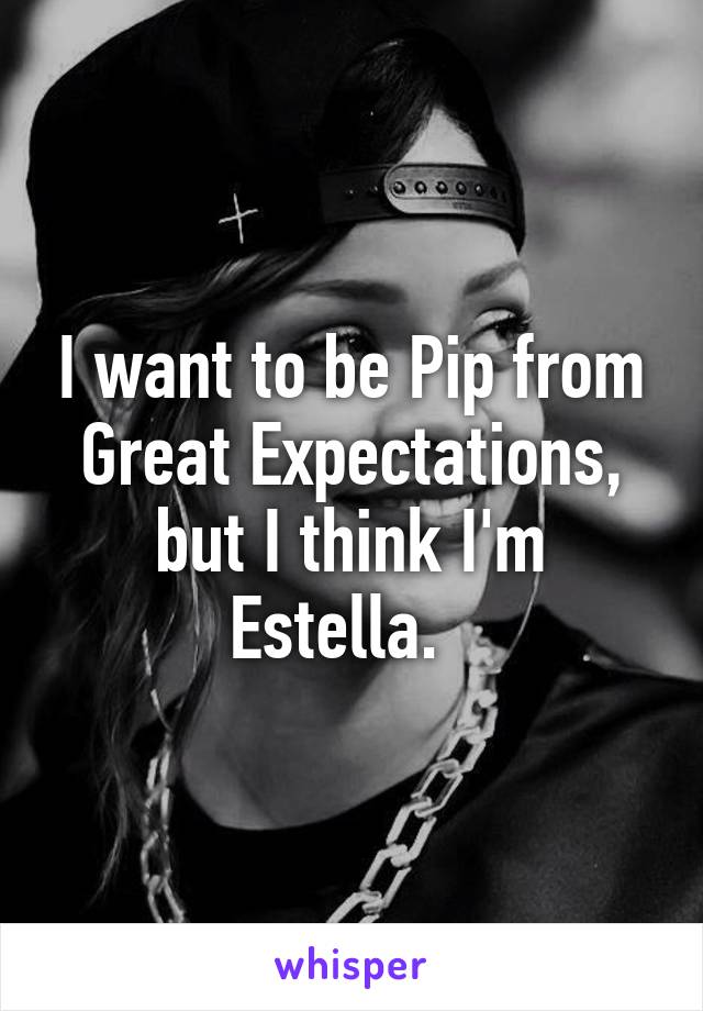 I want to be Pip from Great Expectations, but I think I'm Estella.  