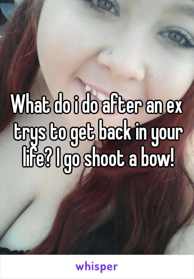 What do i do after an ex trys to get back in your life? I go shoot a bow!