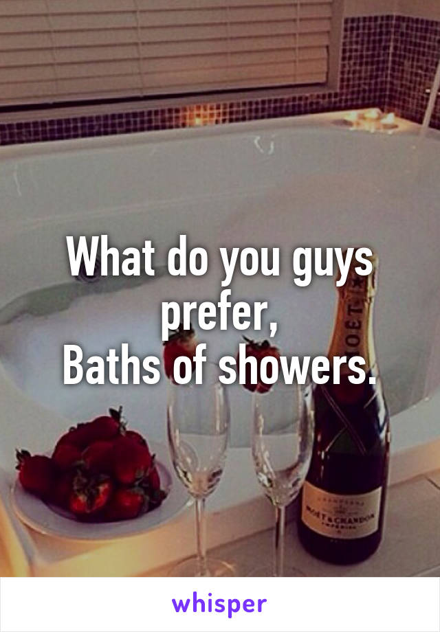 What do you guys prefer,
Baths of showers.