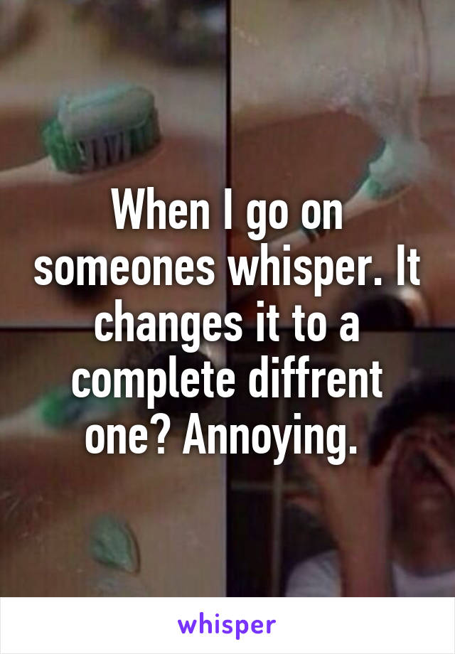 When I go on someones whisper. It changes it to a complete diffrent one? Annoying. 