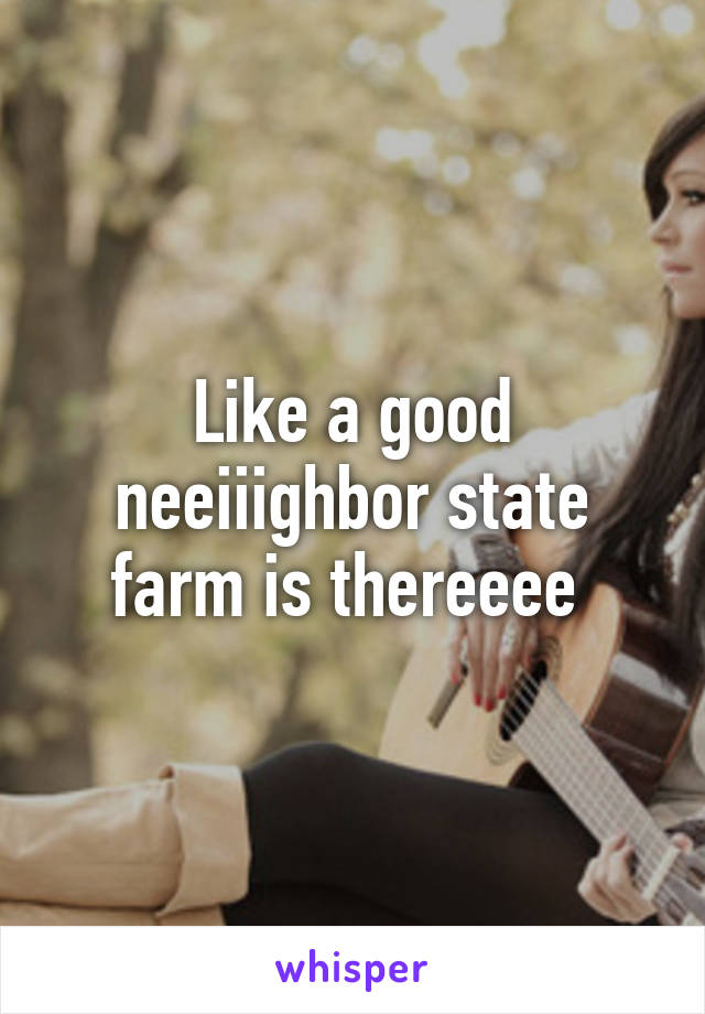 Like a good neeiiighbor state farm is thereeee 