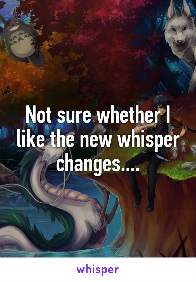 Not sure whether I like the new whisper changes....