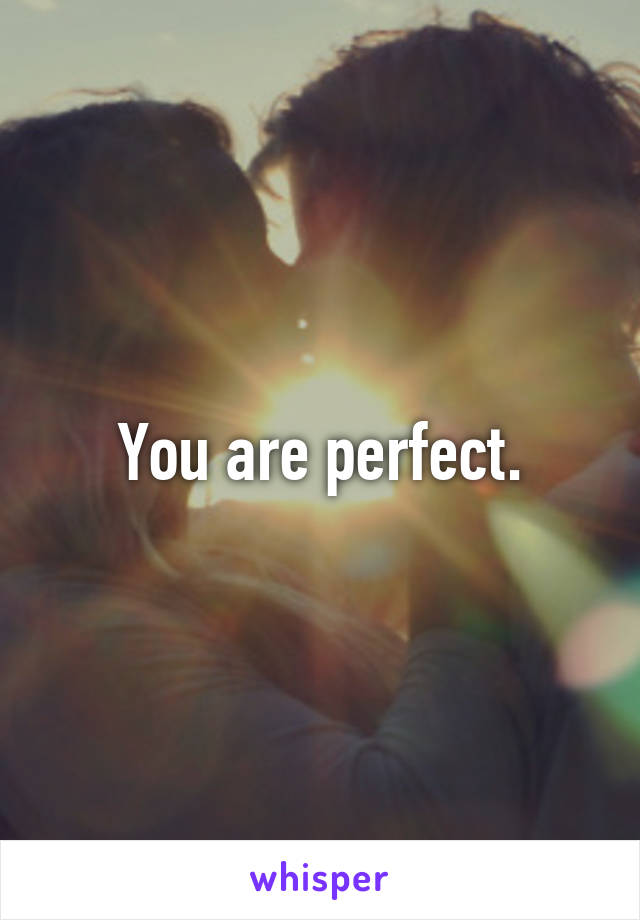 You are perfect.