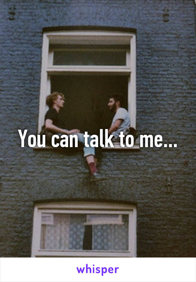 You can talk to me...