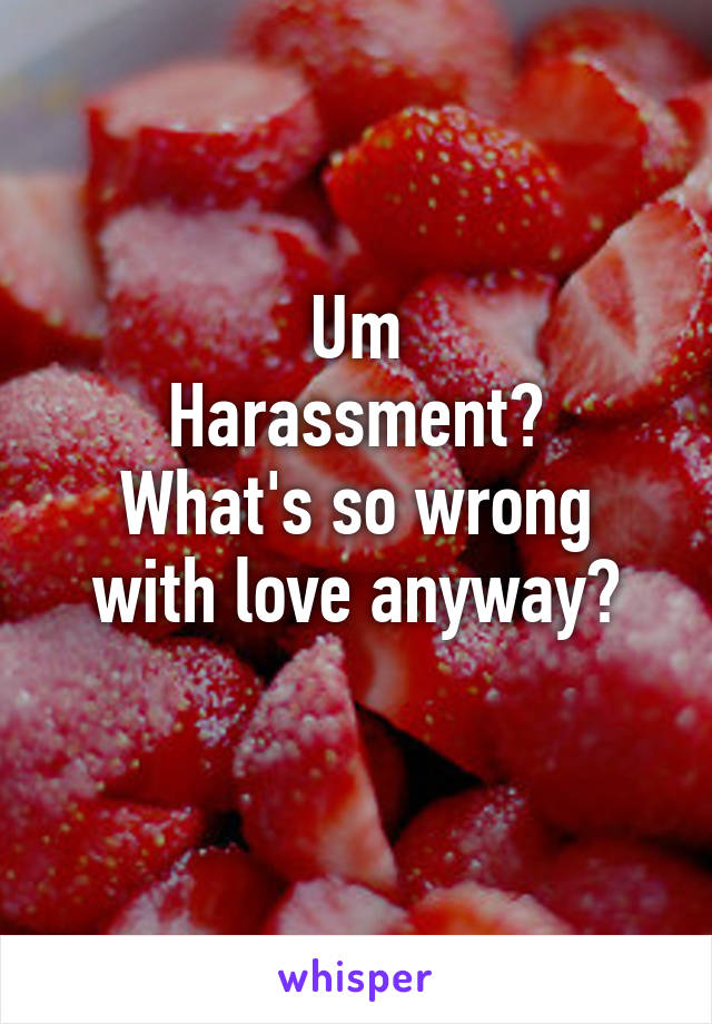 Um
Harassment?
What's so wrong with love anyway?
