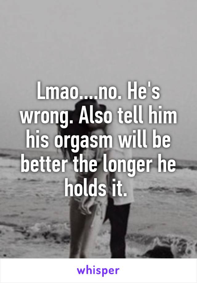 Lmao....no. He's wrong. Also tell him his orgasm will be better the longer he holds it. 