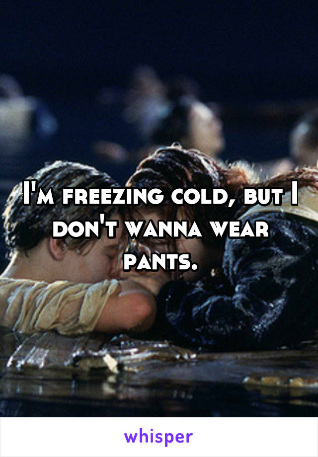 I'm freezing cold, but I don't wanna wear pants.