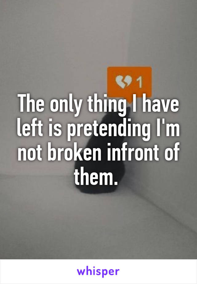 The only thing I have left is pretending I'm not broken infront of them. 