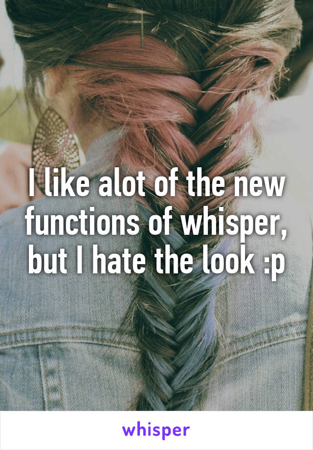 I like alot of the new functions of whisper, but I hate the look :p