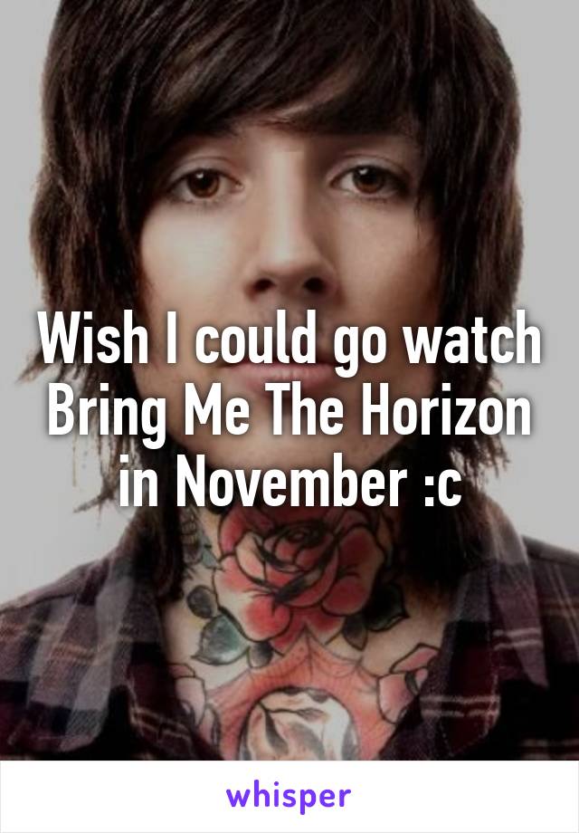 Wish I could go watch Bring Me The Horizon in November :c