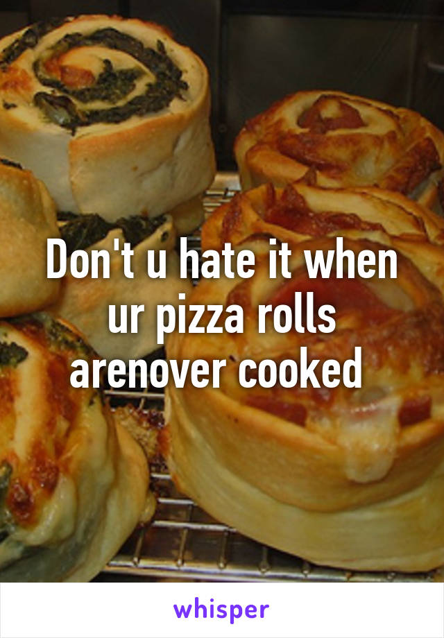 Don't u hate it when ur pizza rolls arenover cooked 