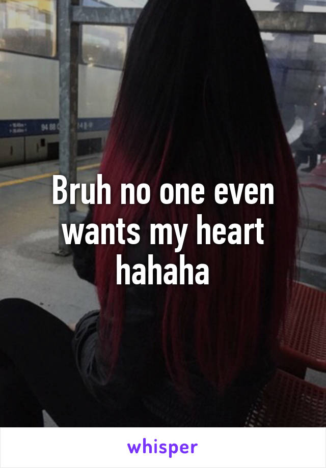 Bruh no one even wants my heart hahaha