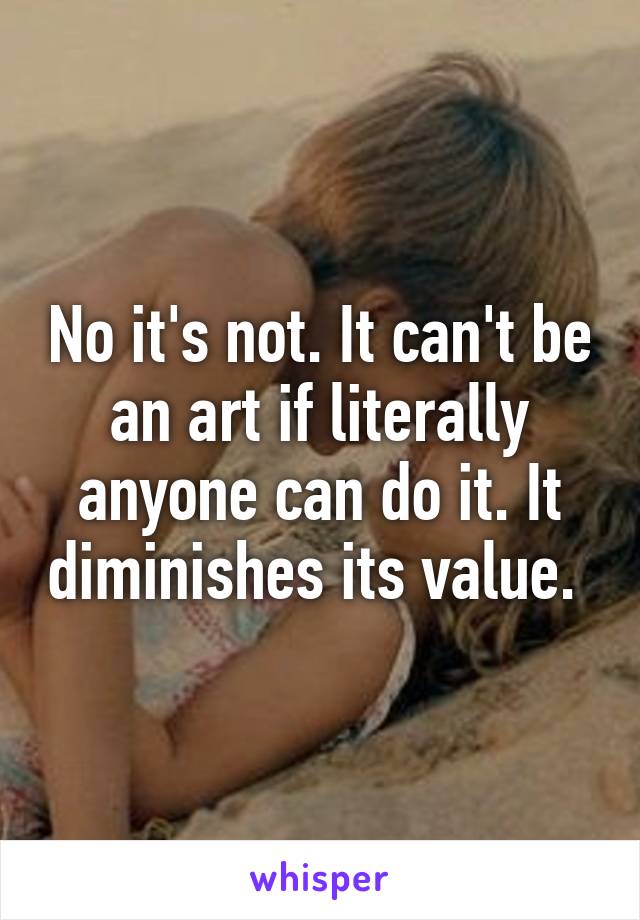 No it's not. It can't be an art if literally anyone can do it. It diminishes its value. 