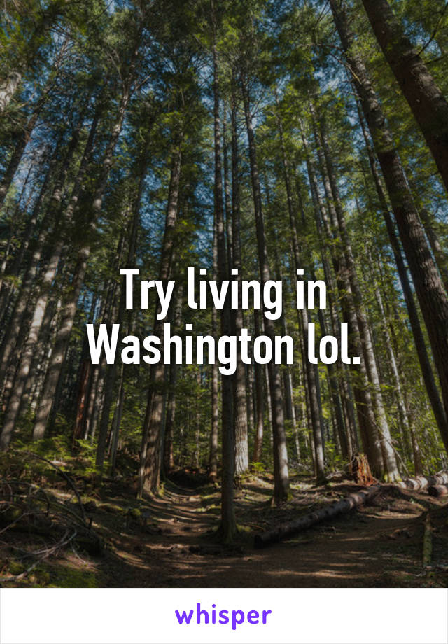 Try living in Washington lol.