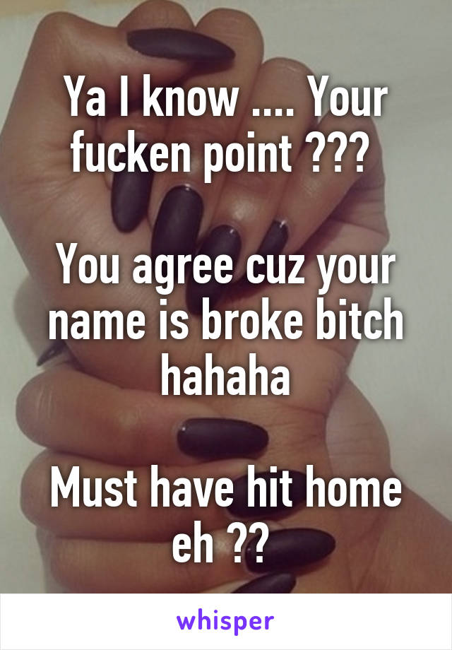 Ya I know .... Your fucken point ??? 

You agree cuz your name is broke bitch hahaha

Must have hit home eh ?? 