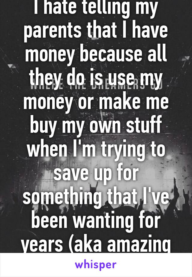 I hate telling my parents that I have money because all they do is use my money or make me buy my own stuff when I'm trying to save up for something that I've been wanting for years (aka amazing concert tickets) 