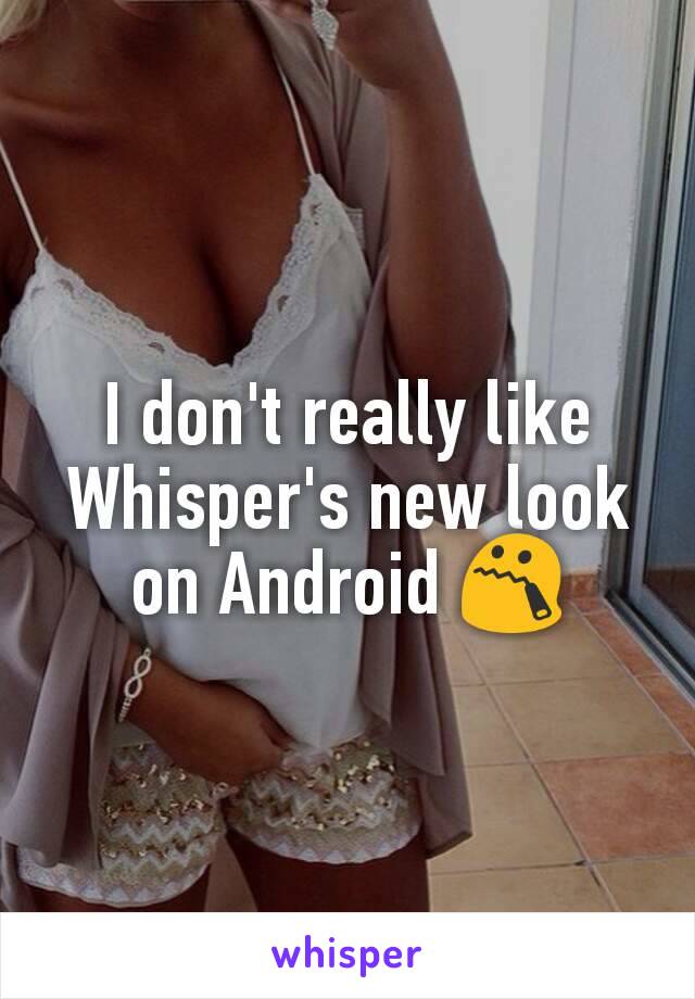 I don't really like Whisper's new look on Android 😯