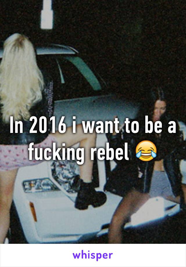 In 2016 i want to be a fucking rebel 😂