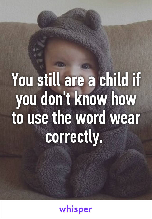 You still are a child if you don't know how to use the word wear correctly. 