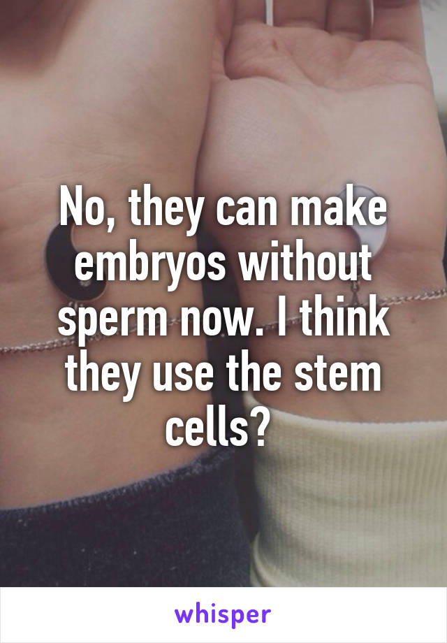 No, they can make embryos without sperm now. I think they use the stem cells? 