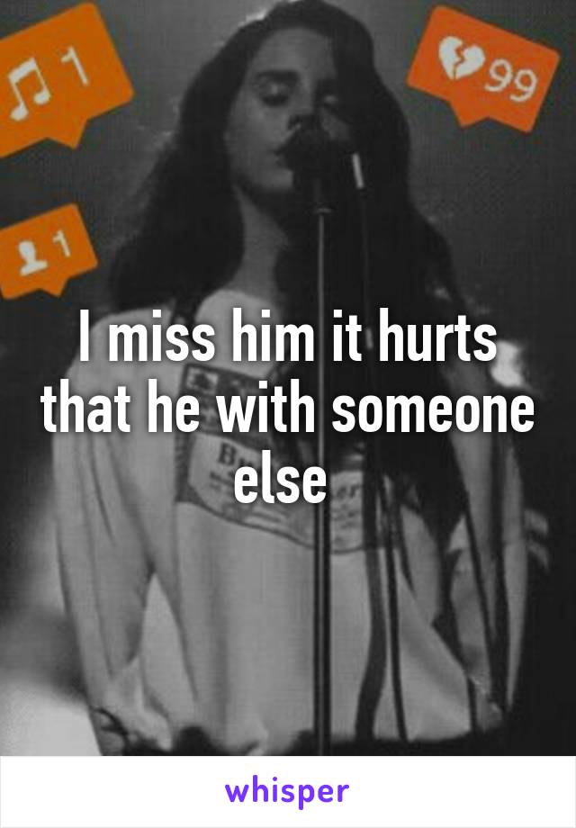 I miss him it hurts that he with someone else 