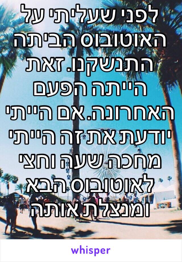 לפני שעליתי על האוטובוס הביתה התנשקנו. זאת הייתה הפעם האחרונה. אם הייתי יודעת את זה הייתי מחכה שעה וחצי לאוטובוס הבא ומנצלת אותה 