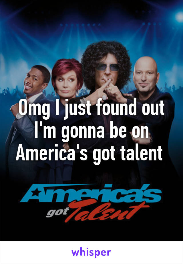 Omg I just found out I'm gonna be on America's got talent 