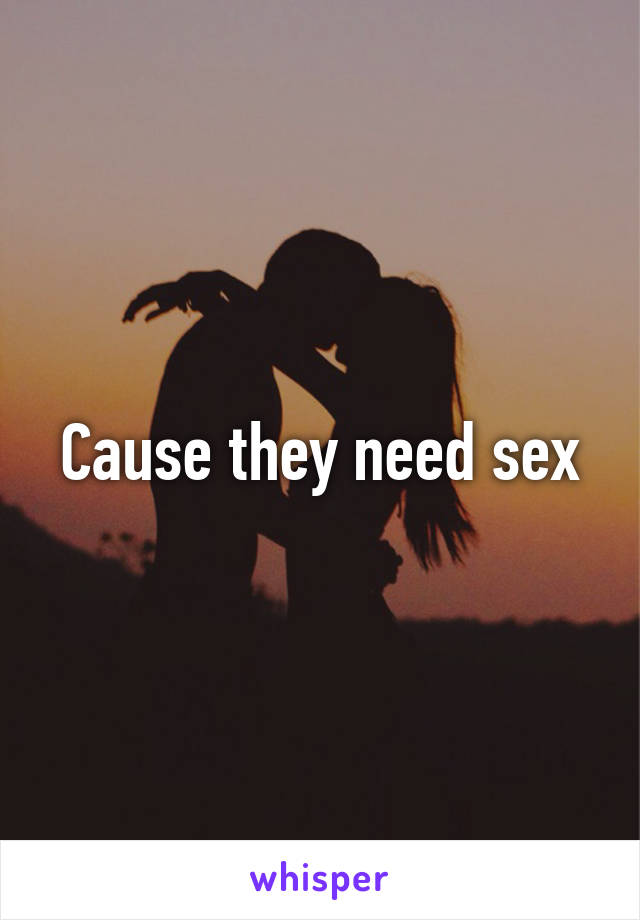 Cause they need sex