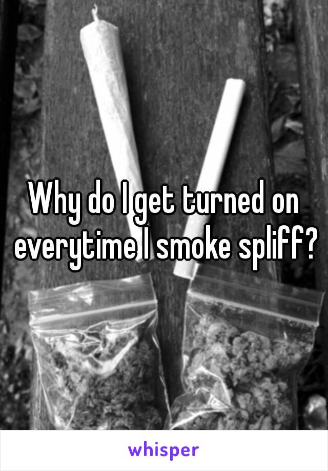 Why do I get turned on everytime I smoke spliff?