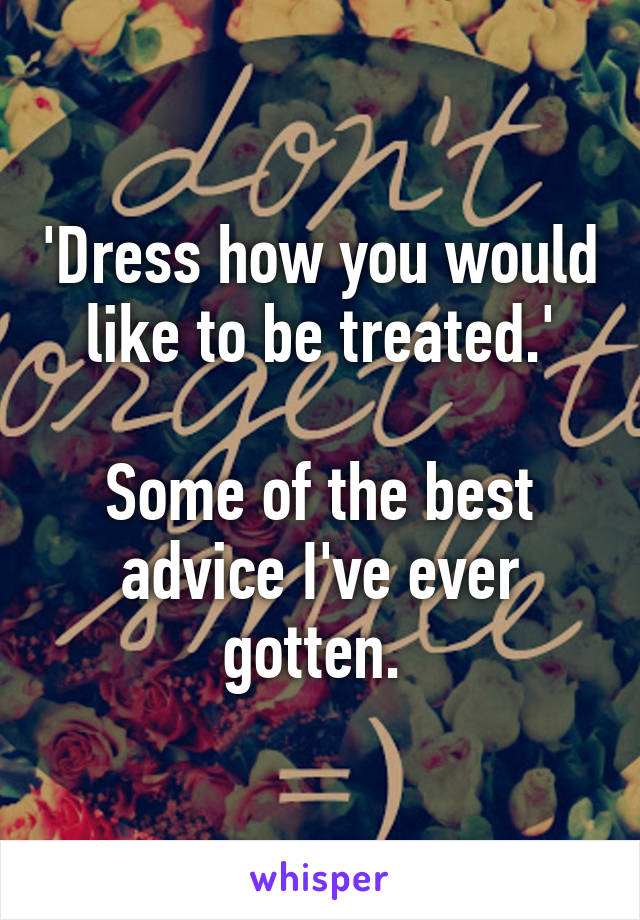 'Dress how you would like to be treated.'

Some of the best advice I've ever gotten. 