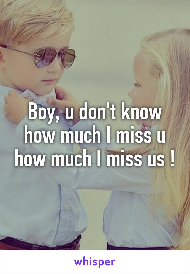 Boy, u don't know how much I miss u how much I miss us !