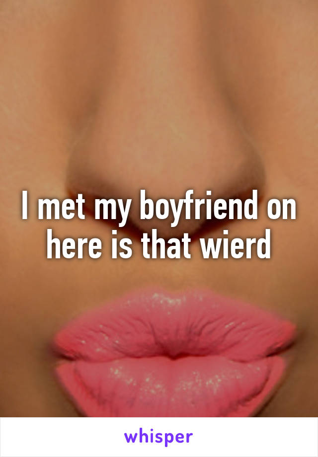 I met my boyfriend on here is that wierd