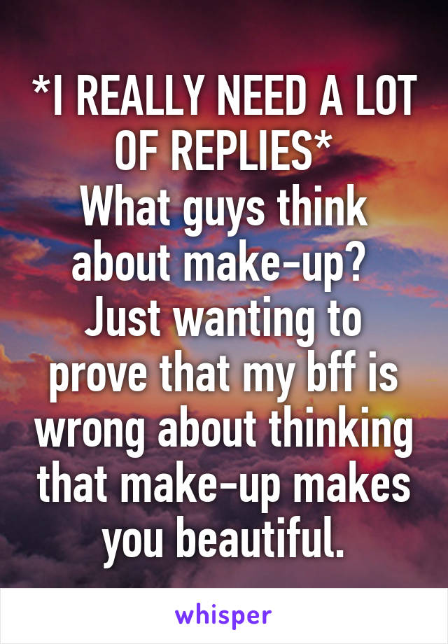 *I REALLY NEED A LOT OF REPLIES*
What guys think about make-up? 
Just wanting to prove that my bff is wrong about thinking that make-up makes you beautiful.