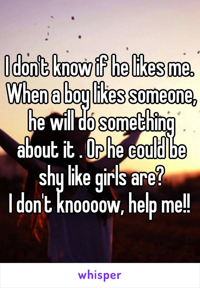 I don't know if he likes me. When a boy likes someone, he will do something about it . Or he could be shy like girls are?
I don't knoooow, help me!!