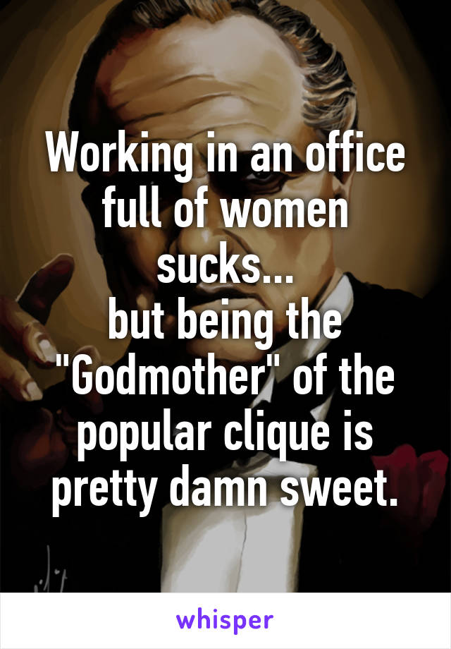 Working in an office
full of women sucks...
but being the
"Godmother" of the
popular clique is
pretty damn sweet.