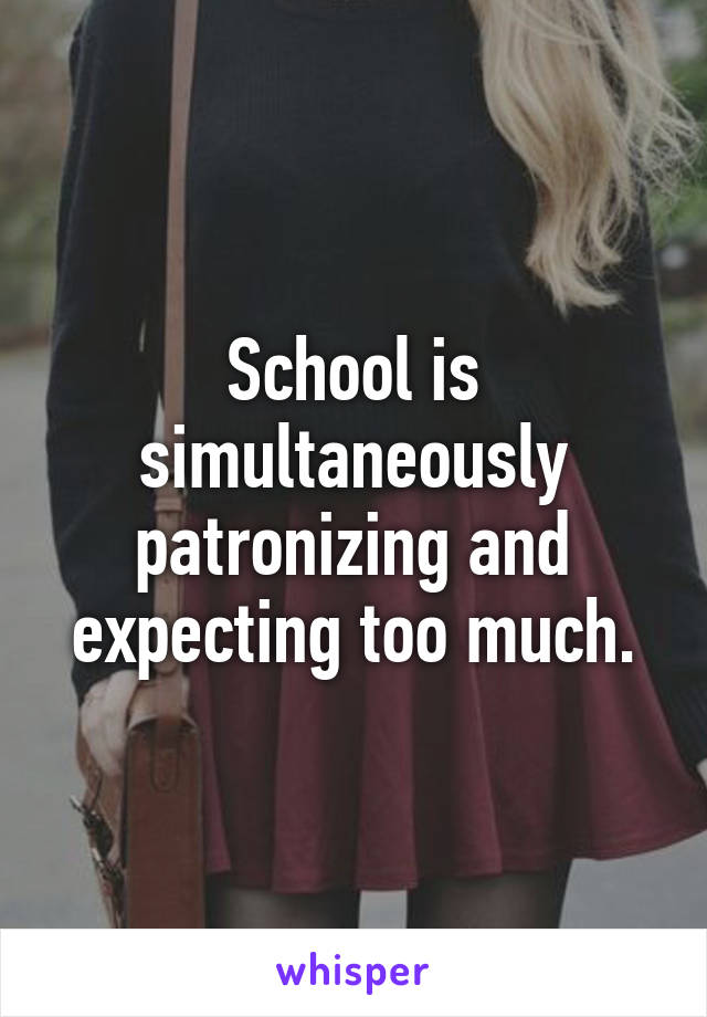 School is simultaneously patronizing and expecting too much.