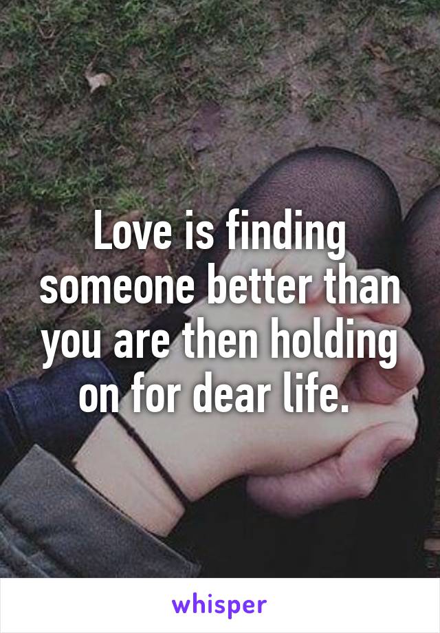 Love is finding someone better than you are then holding on for dear life. 