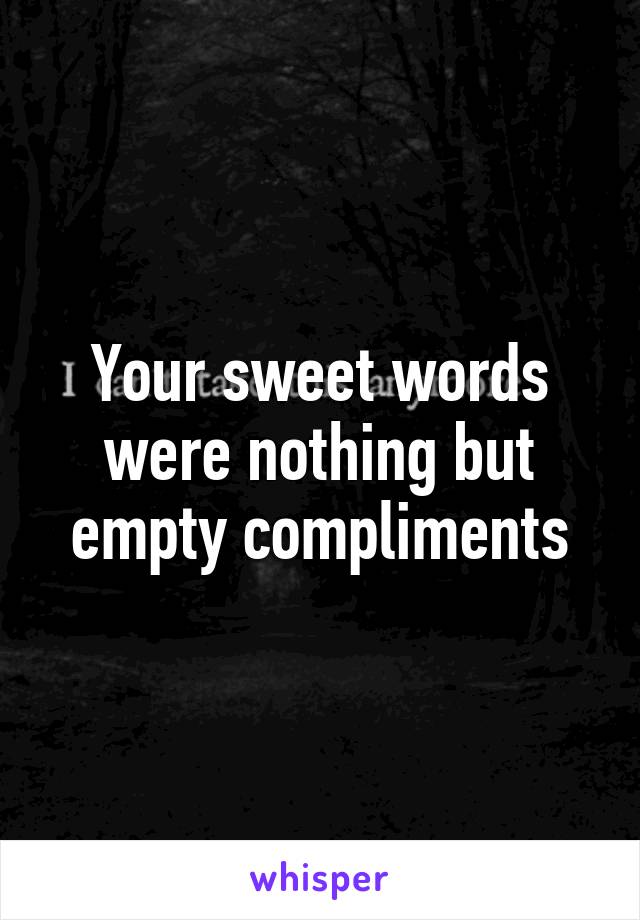 Your sweet words were nothing but empty compliments