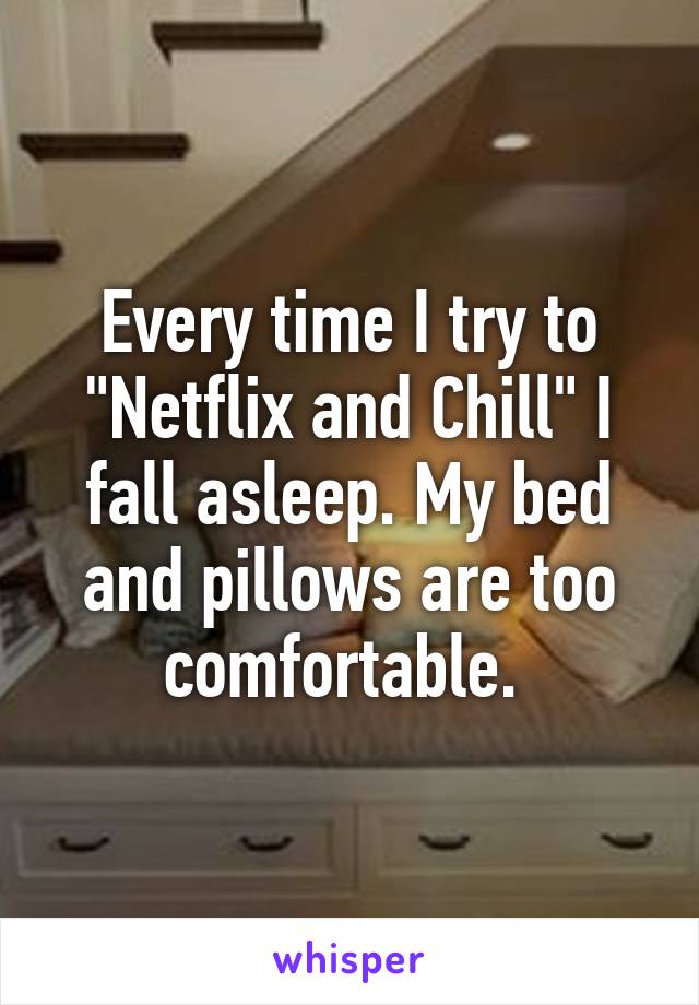 Every time I try to "Netflix and Chill" I fall asleep. My bed and pillows are too comfortable. 