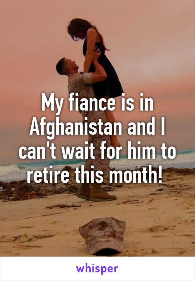 My fiance is in Afghanistan and I can't wait for him to retire this month! 