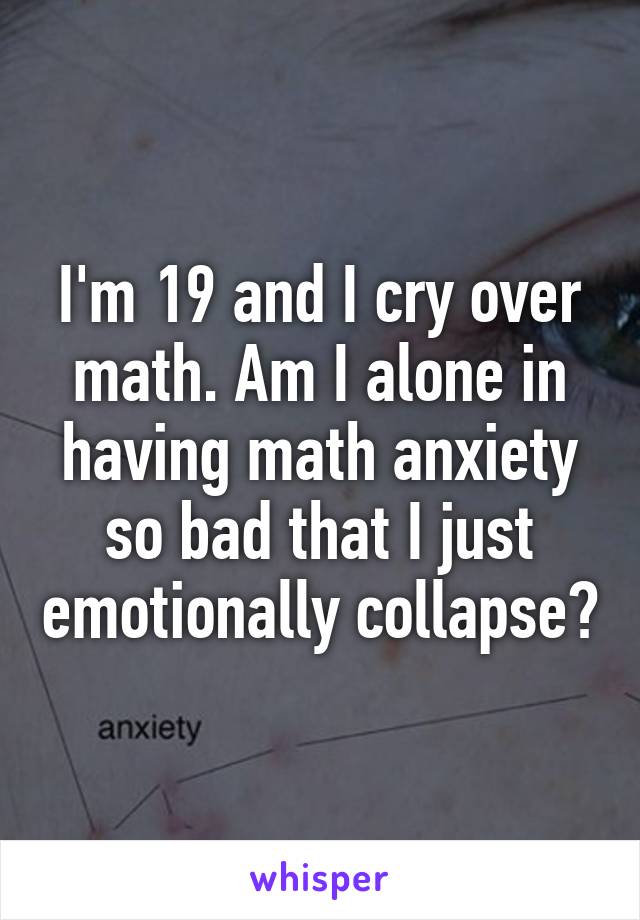 I'm 19 and I cry over math. Am I alone in having math anxiety so bad that I just emotionally collapse?