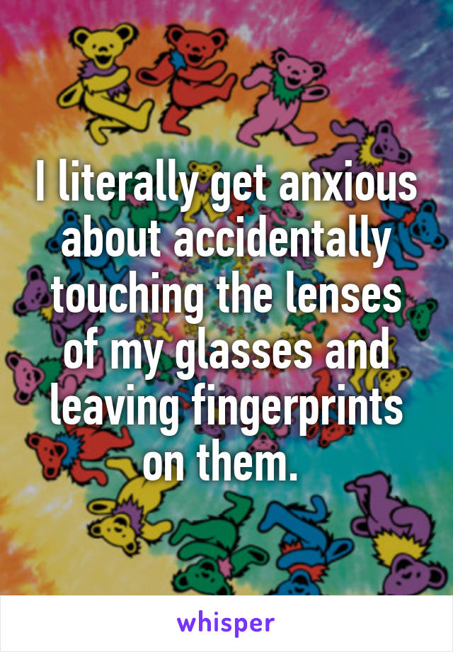 I literally get anxious about accidentally touching the lenses of my glasses and leaving fingerprints on them. 