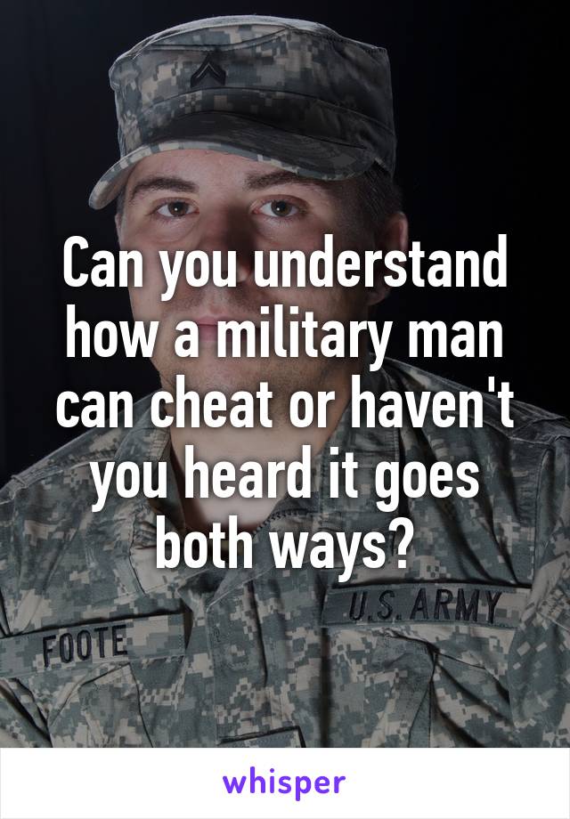 Can you understand how a military man can cheat or haven't you heard it goes both ways?