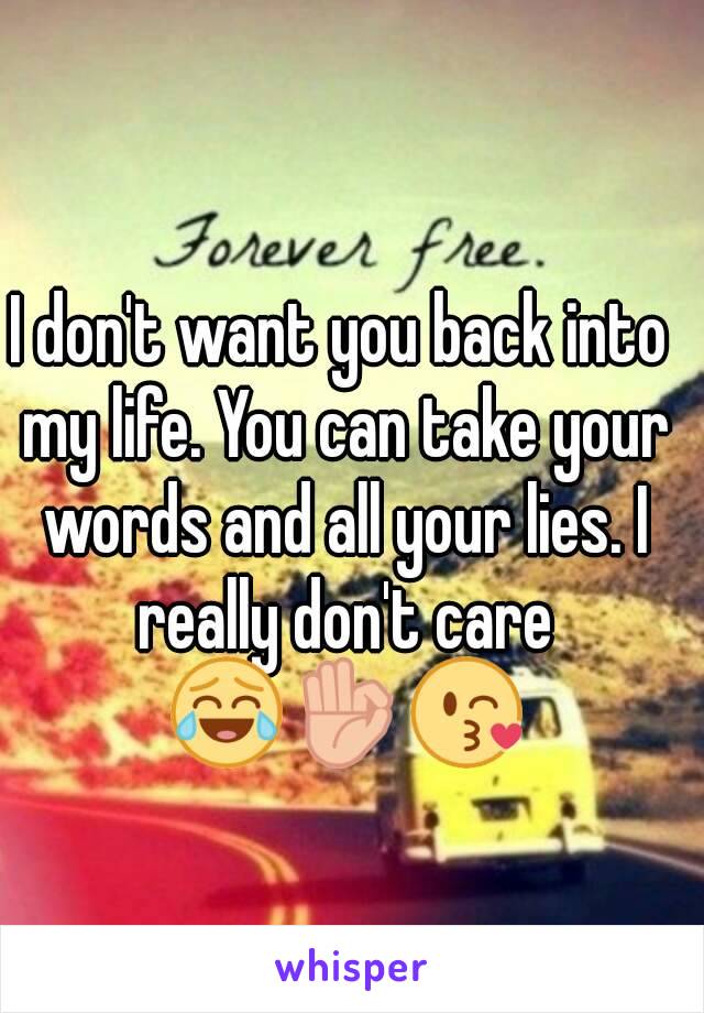 I don't want you back into my life. You can take your words and all your lies. I really don't care 😂👌😘