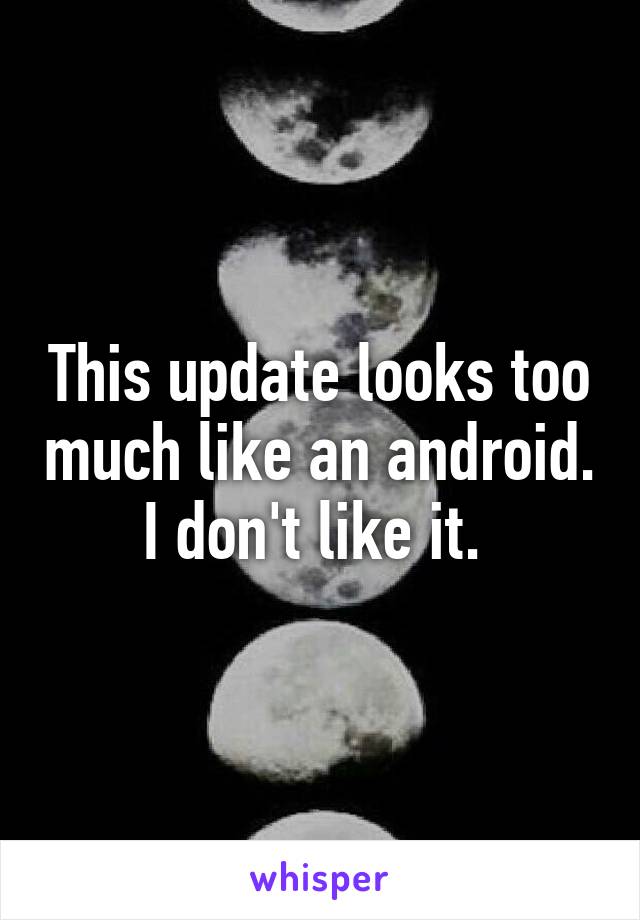 This update looks too much like an android. I don't like it. 