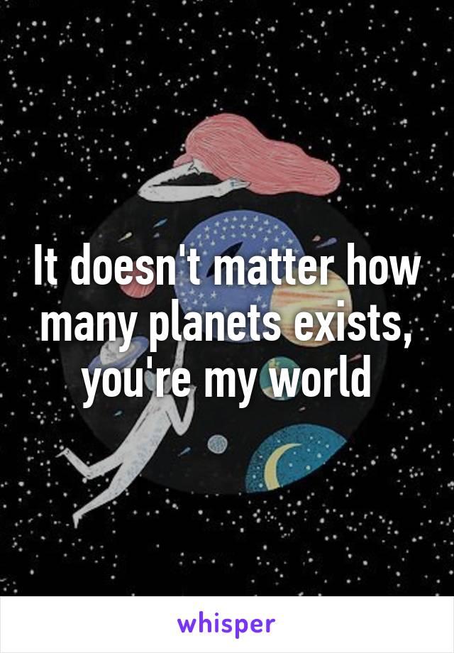 It doesn't matter how many planets exists, you're my world