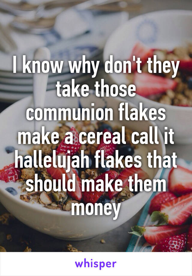 I know why don't they take those communion flakes make a cereal call it hallelujah flakes that should make them money