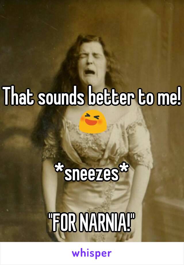 That sounds better to me! 😆

*sneezes*

"FOR NARNIA!"