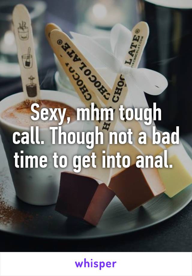 Sexy, mhm tough call. Though not a bad time to get into anal. 