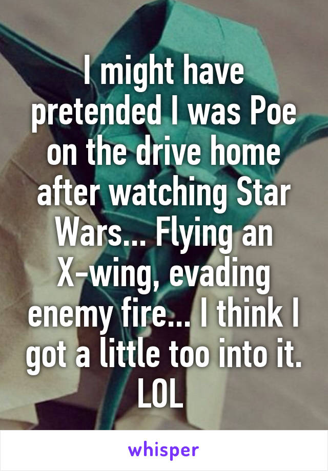 I might have pretended I was Poe on the drive home after watching Star Wars... Flying an X-wing, evading enemy fire... I think I got a little too into it. LOL 